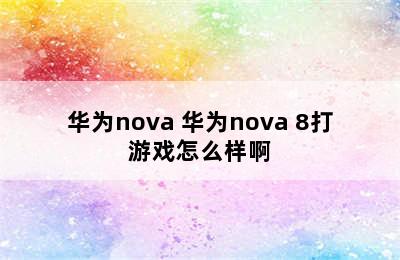 华为nova 华为nova 8打游戏怎么样啊